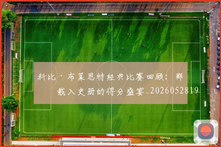 科比·布莱恩特经典比赛回顾：那些载入史册的得分盛宴_20260528193555