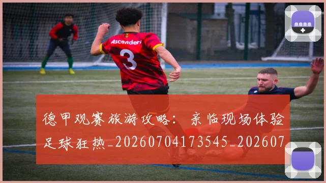 德甲观赛旅游攻略：亲临现场体验足球狂热_20260704173545_20260722162337