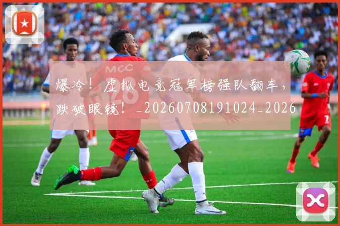 爆冷！虚拟电竞冠军榜强队翻车，跌破眼镜！_20260708191024_20260803134147