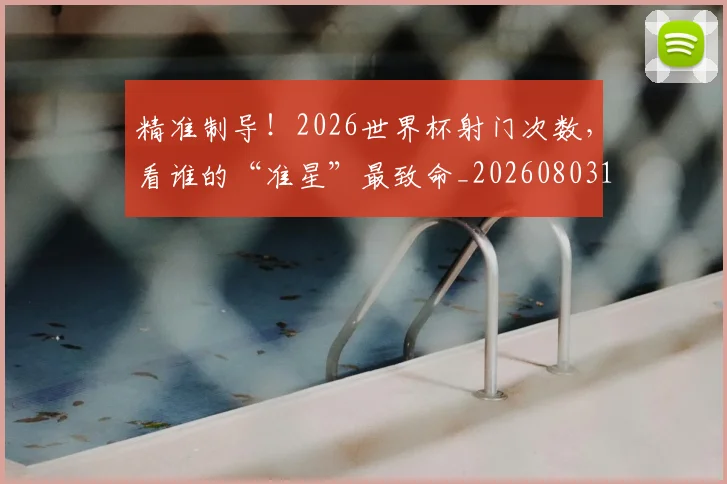 精准制导!2026世界杯射门次数,看谁的“准星”最致命_20260803142251