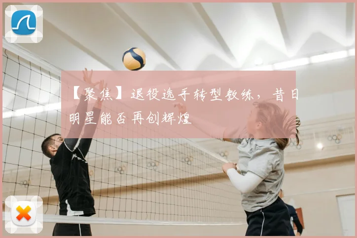 【聚焦】退役选手转型教练，昔日明星能否再创辉煌