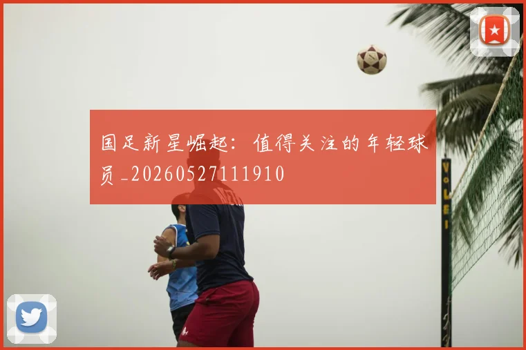 国足新星崛起：值得关注的年轻球员_20260527111910