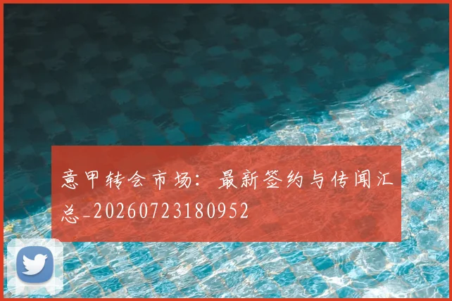 意甲转会市场：最新签约与传闻汇总_20260723180952