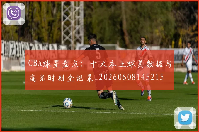 CBA球星盘点：十大本土球员数据与高光时刻全记录_20260608145215