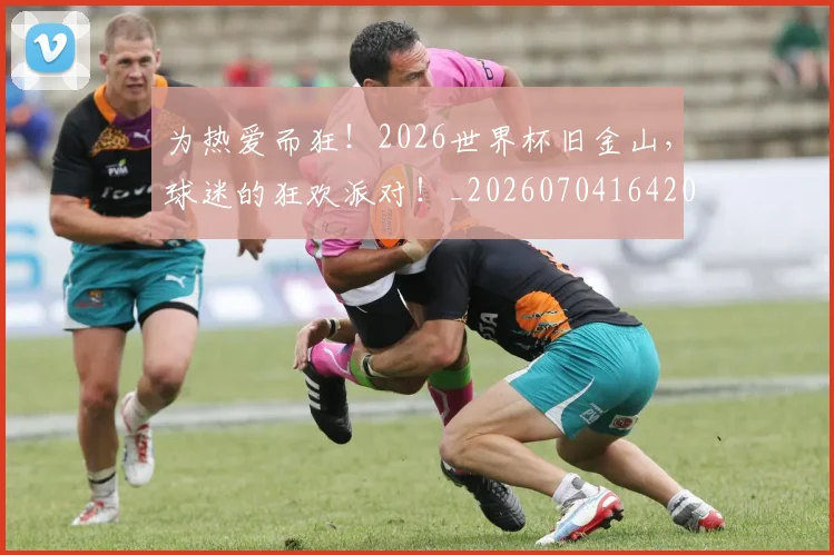 为热爱而狂!2026世界杯旧金山,球迷的狂欢派对!_20260704164207