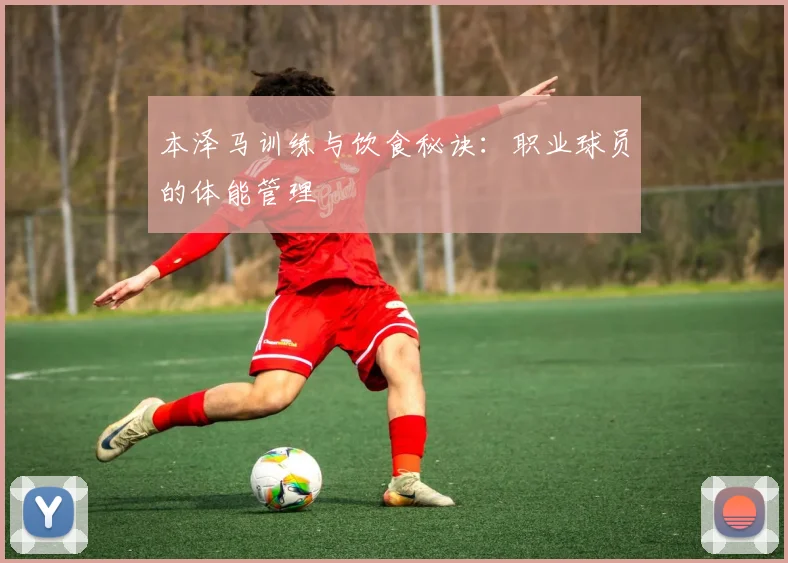 本泽马训练与饮食秘诀：职业球员的体能管理