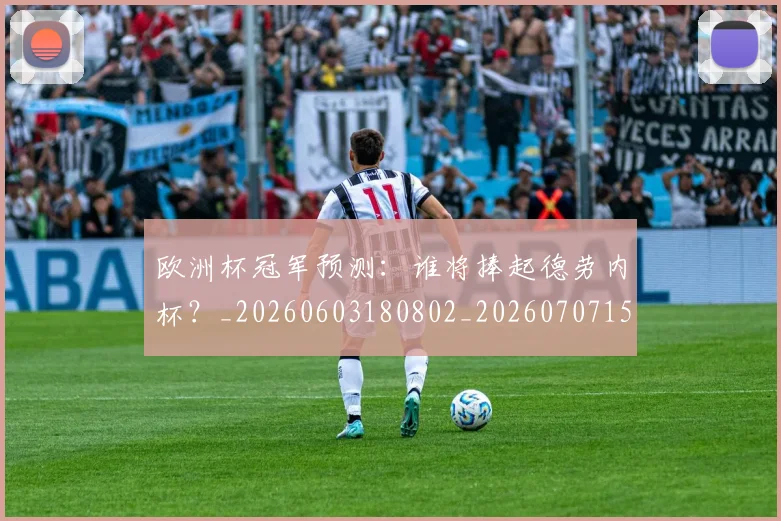 欧洲杯冠军预测：谁将捧起德劳内杯？_20260603180802_20260707152311_20260801165757