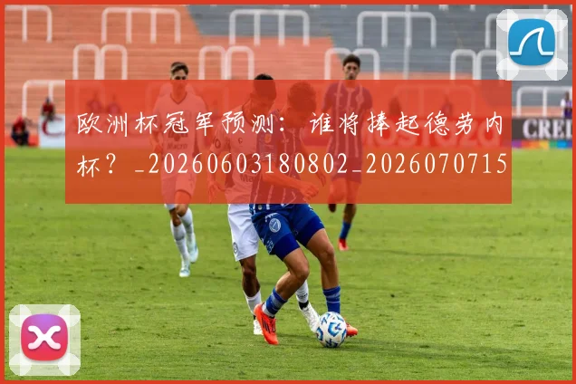欧洲杯冠军预测：谁将捧起德劳内杯？_20260603180802_20260707152311_20260801165757