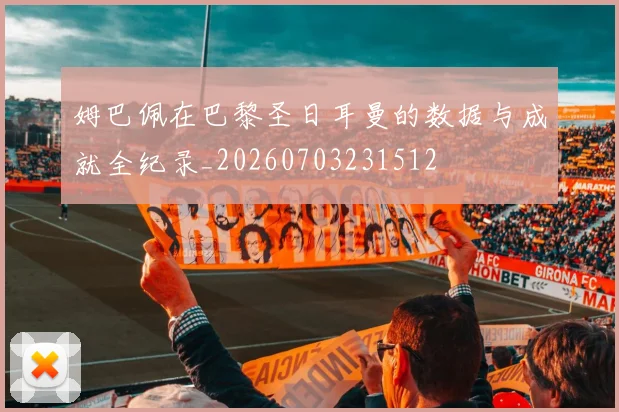 姆巴佩在巴黎圣日耳曼的数据与成就全纪录_20260703231512