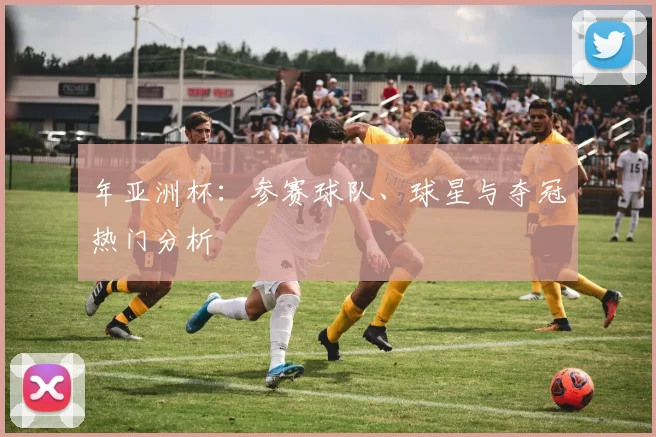 年亚洲杯：参赛球队、球星与夺冠热门分析