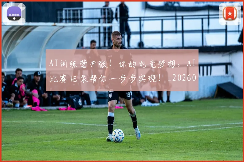 AI训练营开张！你的电竞梦想，AI比赛记录帮你一步步实现！_20260701205724_20260712042556