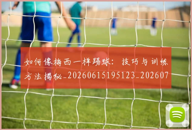 如何像梅西一样踢球：技巧与训练方法揭秘_20260615195123_20260703230303