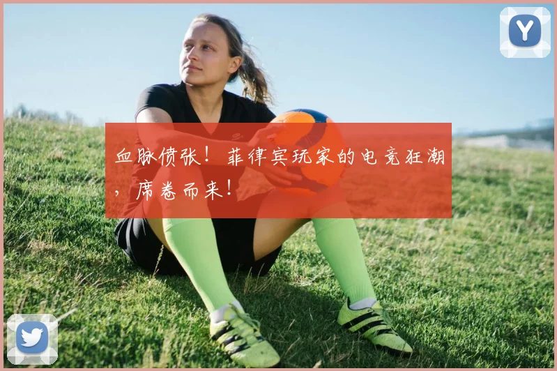 血脉偾张！菲律宾玩家的电竞狂潮，席卷而来！