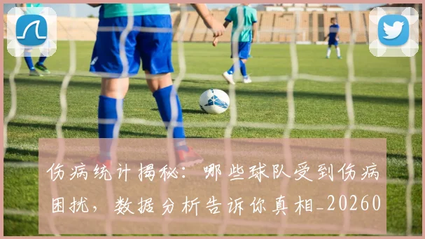 伤病统计揭秘：哪些球队受到伤病困扰，数据分析告诉你真相_20260703213951