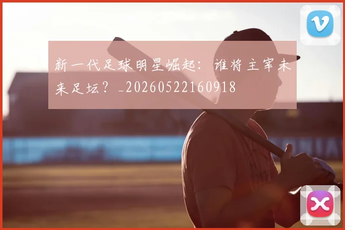 新一代足球明星崛起：谁将主宰未来足坛？_20260522160918