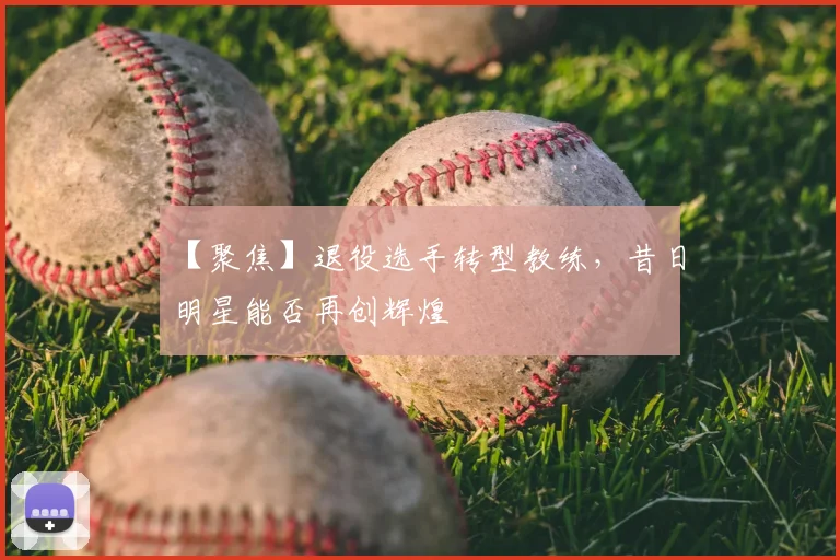 【聚焦】退役选手转型教练,昔日明星能否再创辉煌