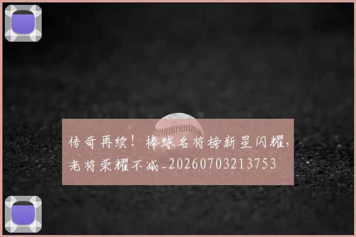 传奇再续!棒球名将榜新星闪耀,老将荣耀不减_20260703213753